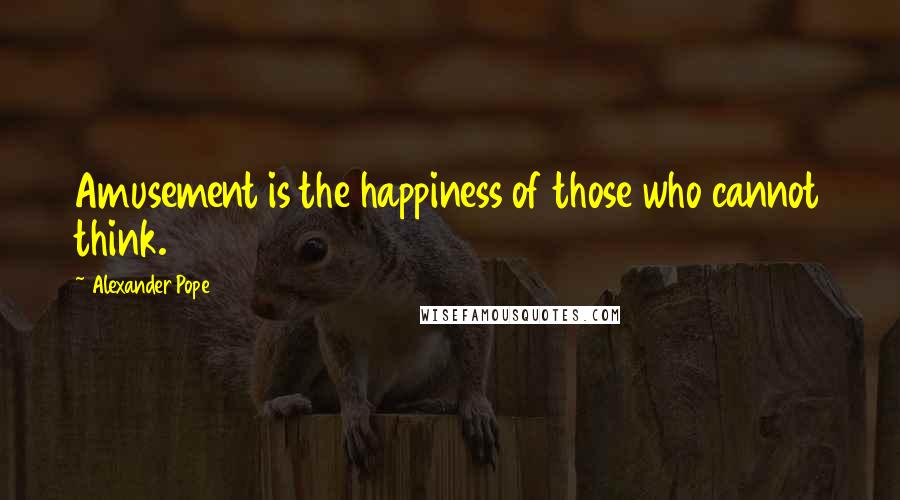 Alexander Pope Quotes: Amusement is the happiness of those who cannot think.