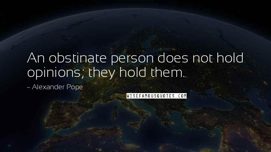 Alexander Pope Quotes: An obstinate person does not hold opinions; they hold them.