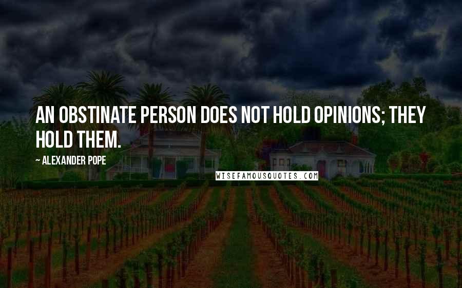 Alexander Pope Quotes: An obstinate person does not hold opinions; they hold them.