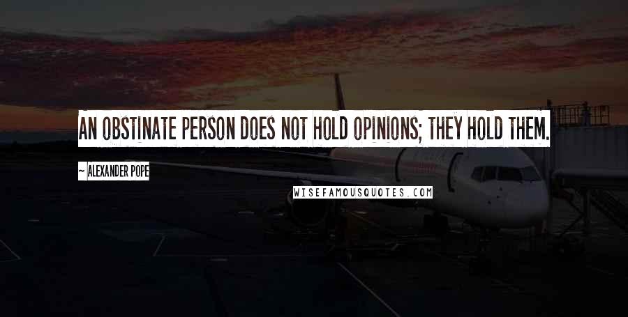 Alexander Pope Quotes: An obstinate person does not hold opinions; they hold them.