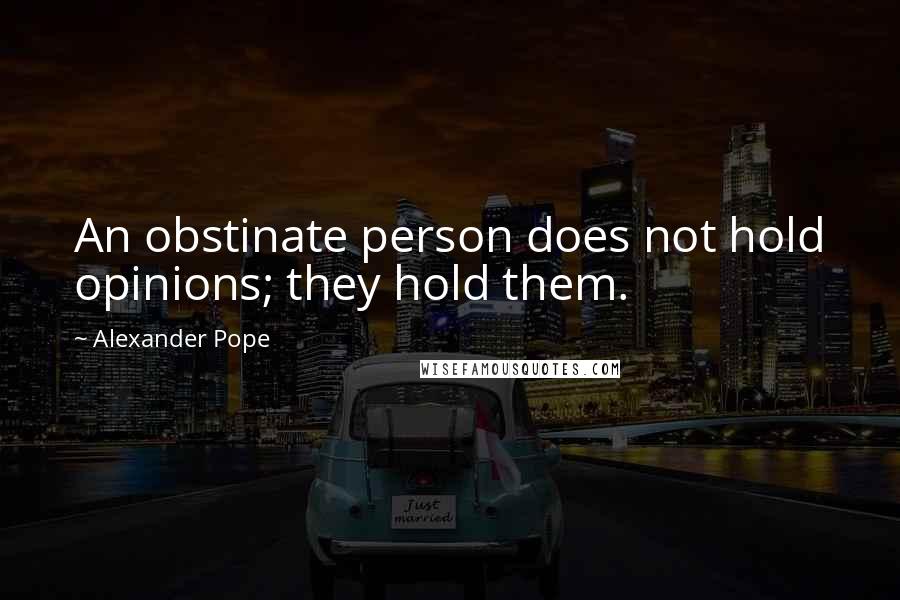 Alexander Pope Quotes: An obstinate person does not hold opinions; they hold them.