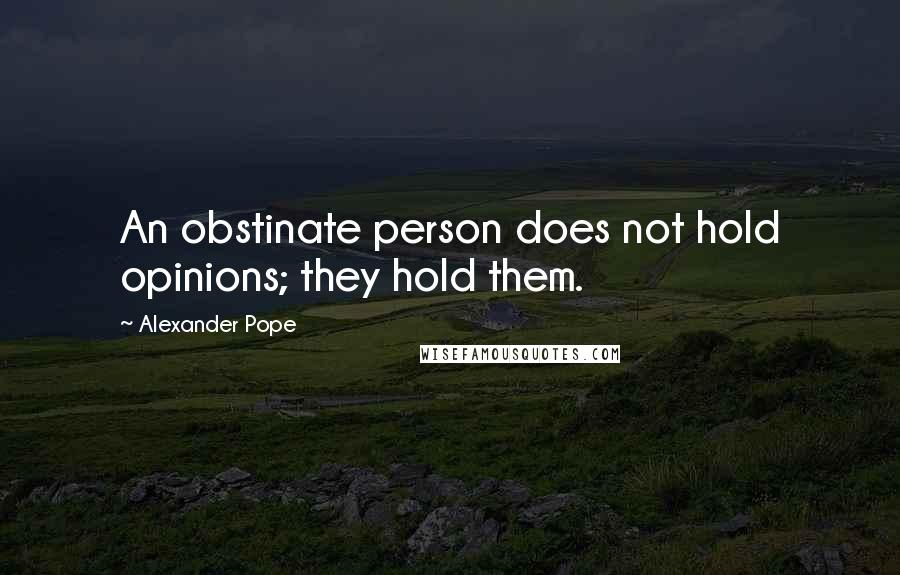 Alexander Pope Quotes: An obstinate person does not hold opinions; they hold them.