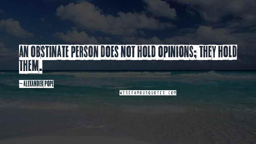 Alexander Pope Quotes: An obstinate person does not hold opinions; they hold them.