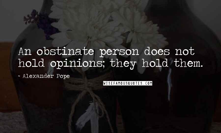 Alexander Pope Quotes: An obstinate person does not hold opinions; they hold them.