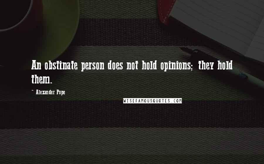 Alexander Pope Quotes: An obstinate person does not hold opinions; they hold them.