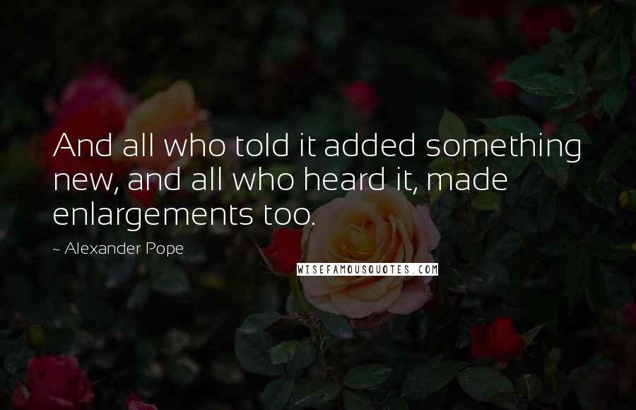Alexander Pope Quotes: And all who told it added something new, and all who heard it, made enlargements too.
