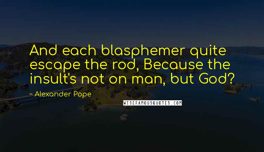 Alexander Pope Quotes: And each blasphemer quite escape the rod, Because the insult's not on man, but God?