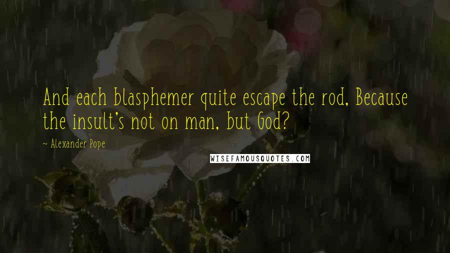 Alexander Pope Quotes: And each blasphemer quite escape the rod, Because the insult's not on man, but God?