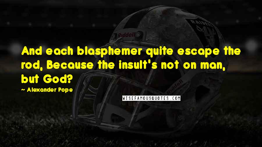 Alexander Pope Quotes: And each blasphemer quite escape the rod, Because the insult's not on man, but God?