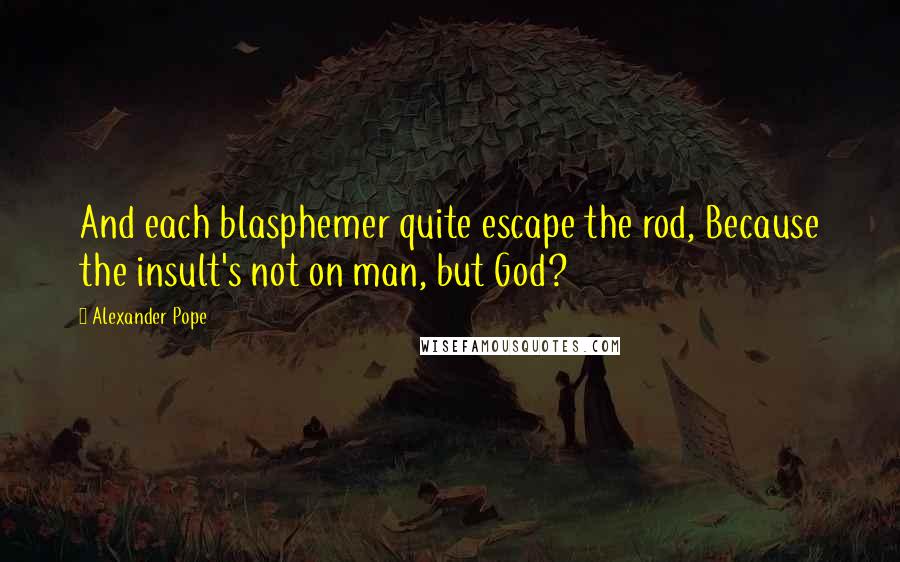 Alexander Pope Quotes: And each blasphemer quite escape the rod, Because the insult's not on man, but God?