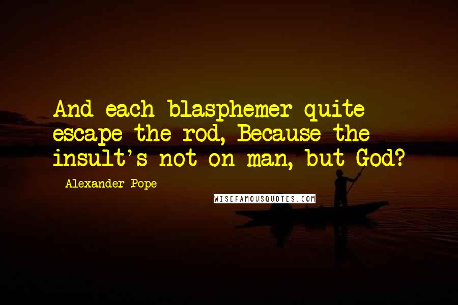 Alexander Pope Quotes: And each blasphemer quite escape the rod, Because the insult's not on man, but God?