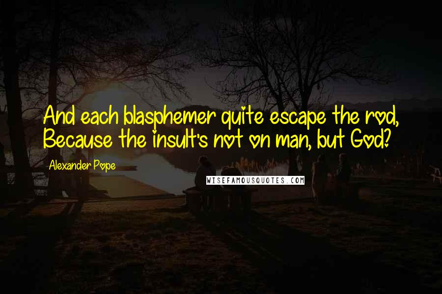 Alexander Pope Quotes: And each blasphemer quite escape the rod, Because the insult's not on man, but God?