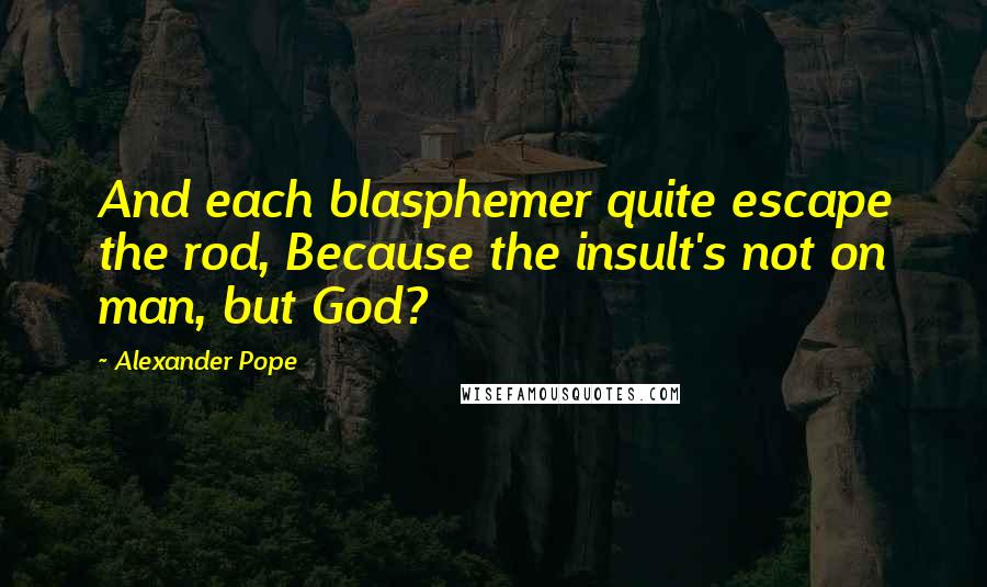 Alexander Pope Quotes: And each blasphemer quite escape the rod, Because the insult's not on man, but God?