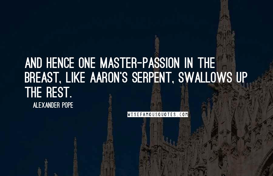 Alexander Pope Quotes: And hence one master-passion in the breast, Like Aaron's serpent, swallows up the rest.