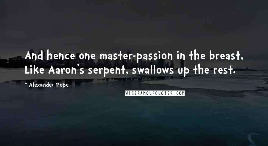 Alexander Pope Quotes: And hence one master-passion in the breast, Like Aaron's serpent, swallows up the rest.