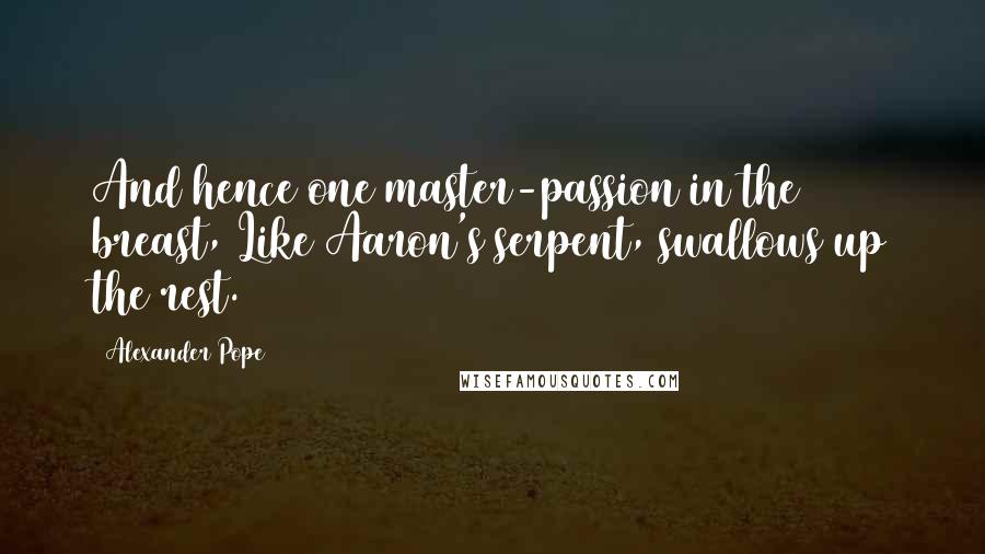 Alexander Pope Quotes: And hence one master-passion in the breast, Like Aaron's serpent, swallows up the rest.