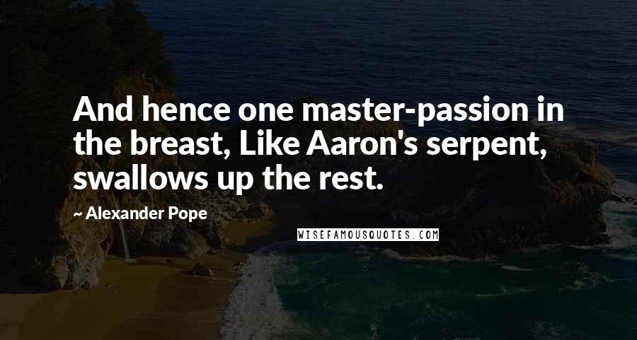 Alexander Pope Quotes: And hence one master-passion in the breast, Like Aaron's serpent, swallows up the rest.