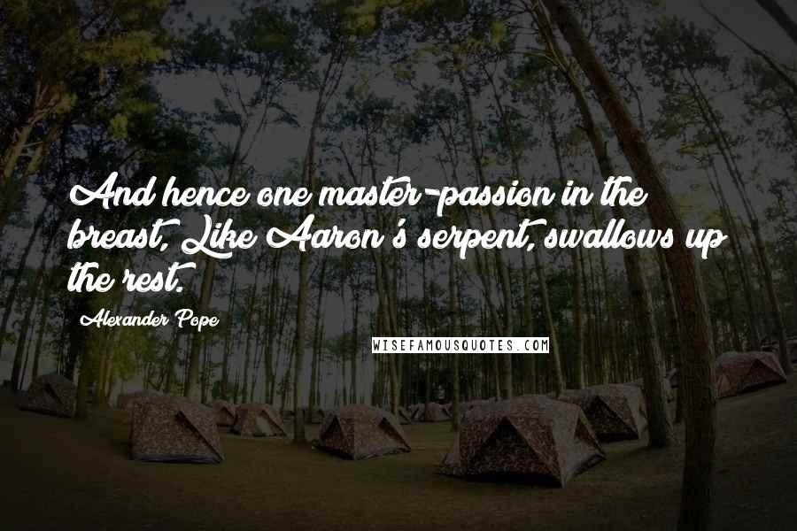 Alexander Pope Quotes: And hence one master-passion in the breast, Like Aaron's serpent, swallows up the rest.