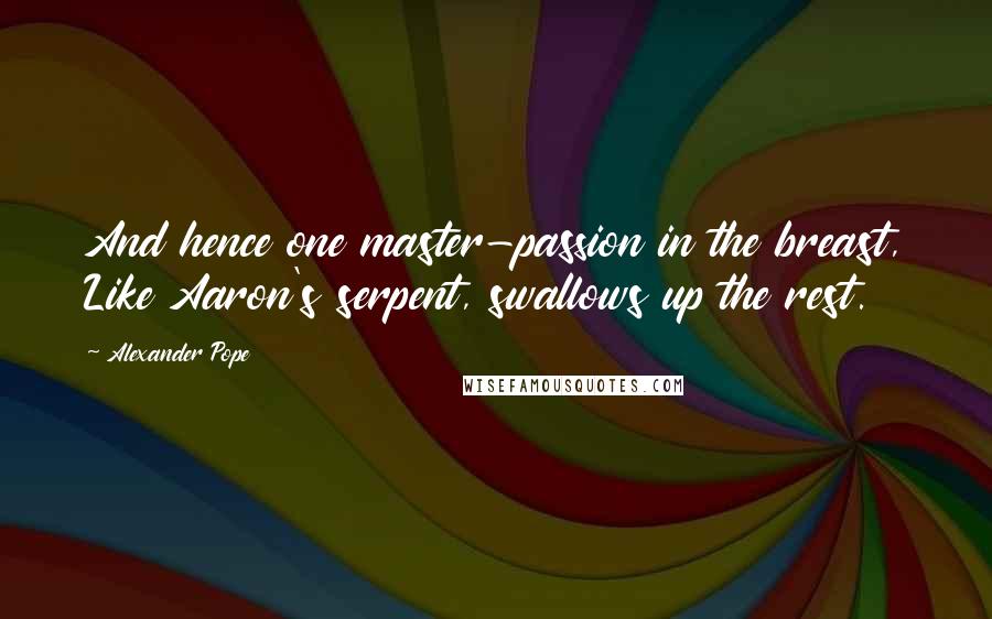 Alexander Pope Quotes: And hence one master-passion in the breast, Like Aaron's serpent, swallows up the rest.