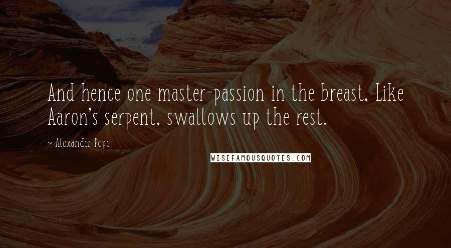 Alexander Pope Quotes: And hence one master-passion in the breast, Like Aaron's serpent, swallows up the rest.