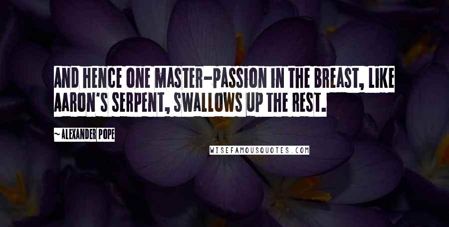 Alexander Pope Quotes: And hence one master-passion in the breast, Like Aaron's serpent, swallows up the rest.