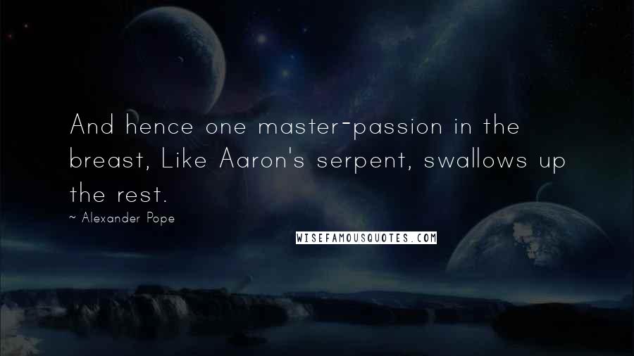 Alexander Pope Quotes: And hence one master-passion in the breast, Like Aaron's serpent, swallows up the rest.