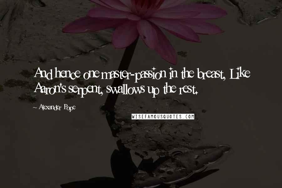Alexander Pope Quotes: And hence one master-passion in the breast, Like Aaron's serpent, swallows up the rest.