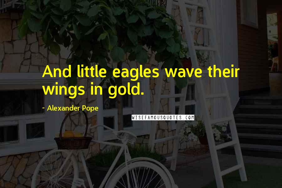 Alexander Pope Quotes: And little eagles wave their wings in gold.