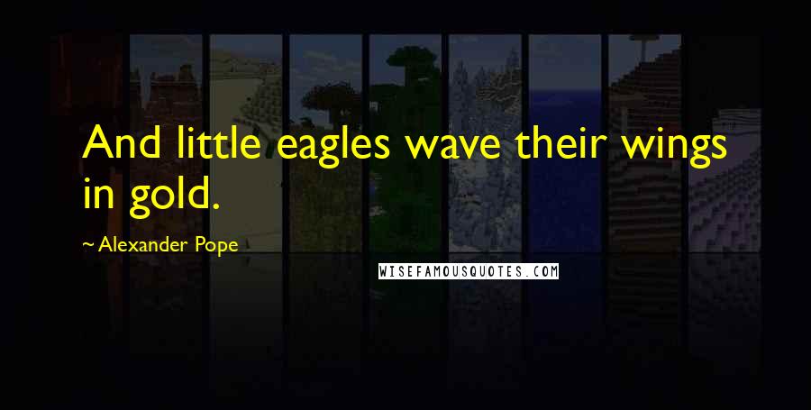 Alexander Pope Quotes: And little eagles wave their wings in gold.