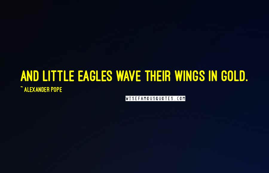 Alexander Pope Quotes: And little eagles wave their wings in gold.