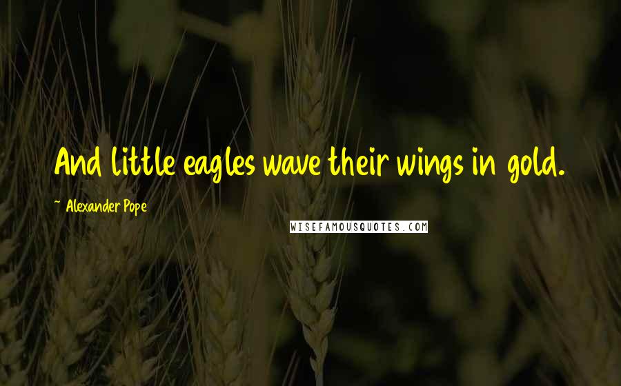 Alexander Pope Quotes: And little eagles wave their wings in gold.