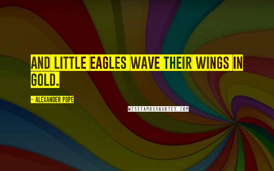 Alexander Pope Quotes: And little eagles wave their wings in gold.