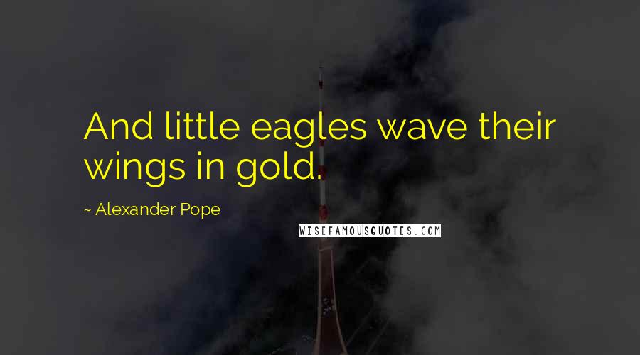 Alexander Pope Quotes: And little eagles wave their wings in gold.