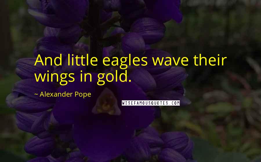 Alexander Pope Quotes: And little eagles wave their wings in gold.