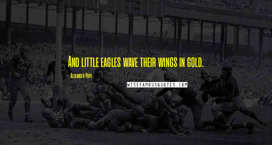 Alexander Pope Quotes: And little eagles wave their wings in gold.