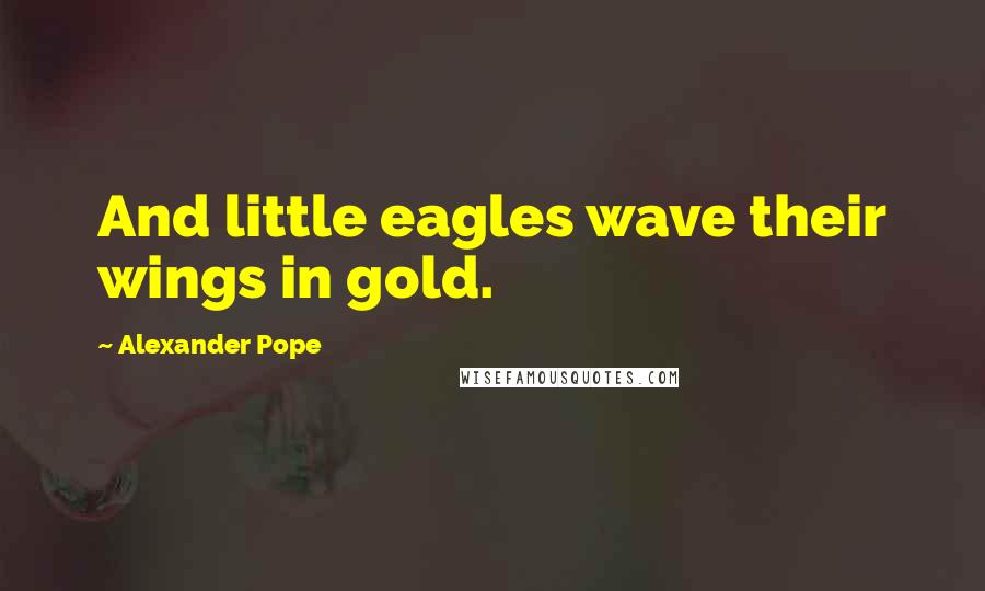 Alexander Pope Quotes: And little eagles wave their wings in gold.