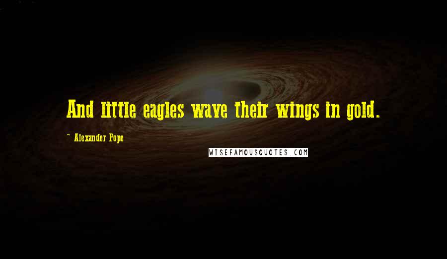 Alexander Pope Quotes: And little eagles wave their wings in gold.