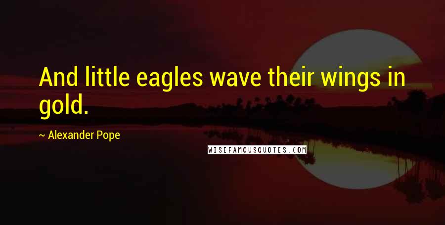 Alexander Pope Quotes: And little eagles wave their wings in gold.