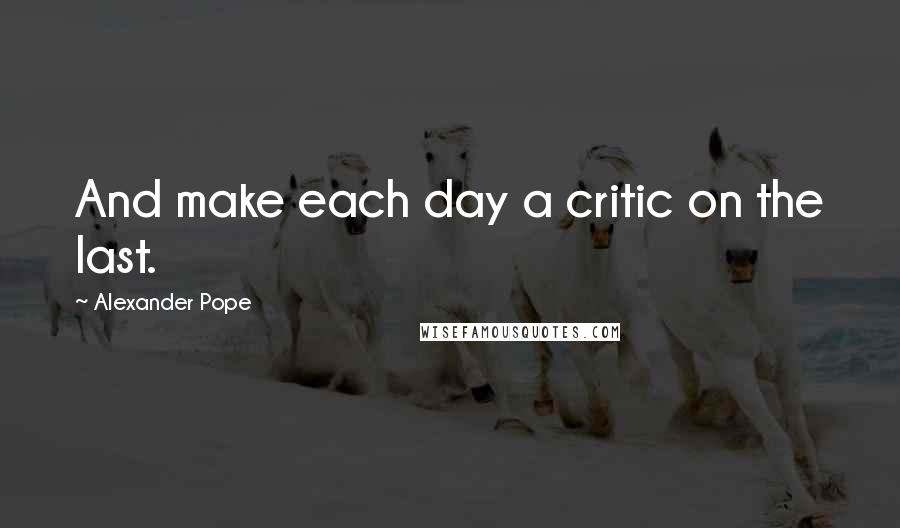 Alexander Pope Quotes: And make each day a critic on the last.