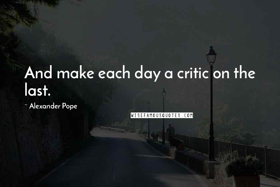 Alexander Pope Quotes: And make each day a critic on the last.