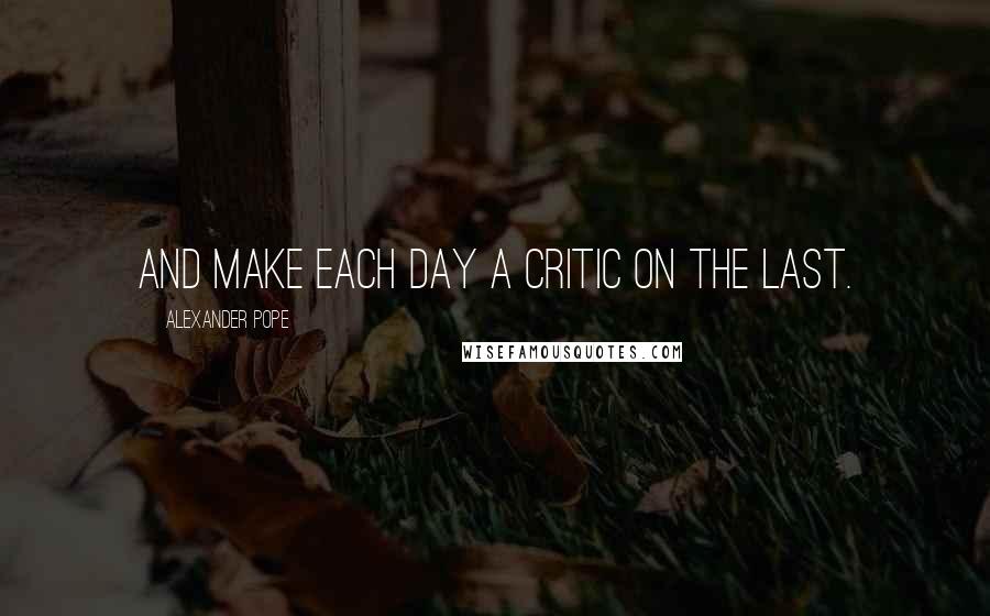 Alexander Pope Quotes: And make each day a critic on the last.