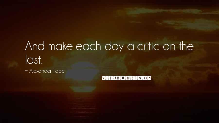 Alexander Pope Quotes: And make each day a critic on the last.