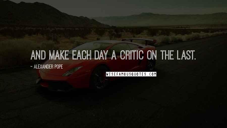 Alexander Pope Quotes: And make each day a critic on the last.