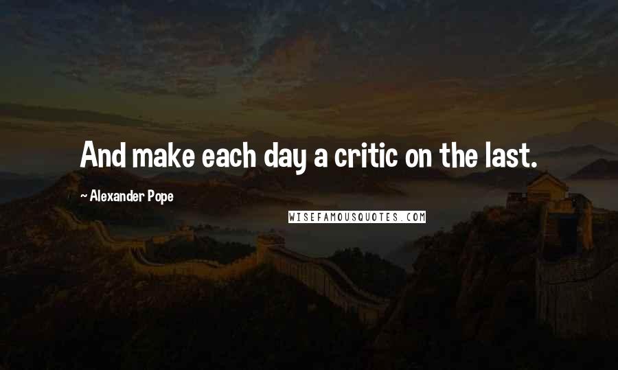 Alexander Pope Quotes: And make each day a critic on the last.