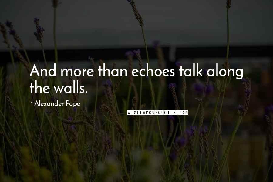 Alexander Pope Quotes: And more than echoes talk along the walls.