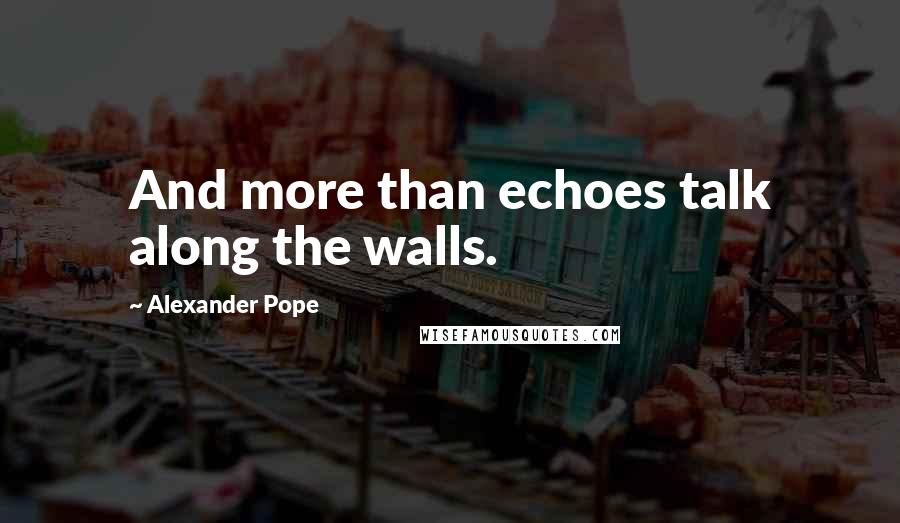 Alexander Pope Quotes: And more than echoes talk along the walls.