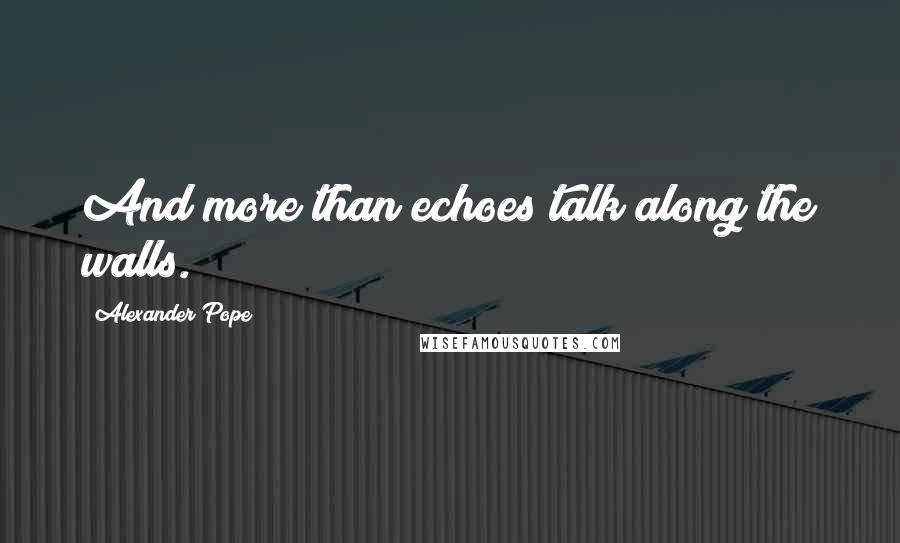 Alexander Pope Quotes: And more than echoes talk along the walls.