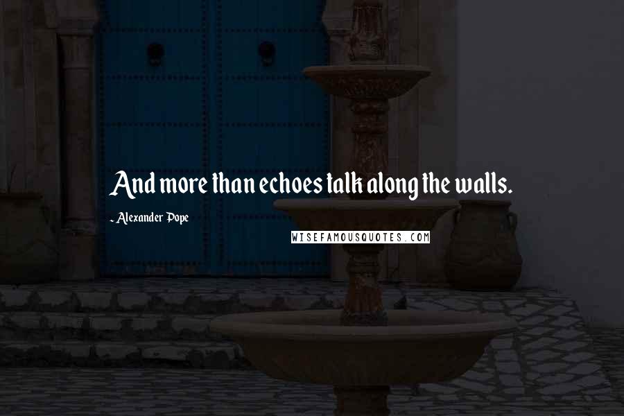 Alexander Pope Quotes: And more than echoes talk along the walls.