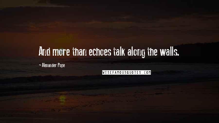 Alexander Pope Quotes: And more than echoes talk along the walls.