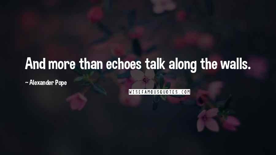 Alexander Pope Quotes: And more than echoes talk along the walls.